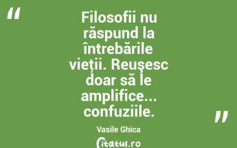Filosofii nu răspund la întrebările vieţii. Reuşesc doar să le amplifice... confuziile. Vasile Ghica...