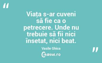 Viaţa s-ar cuveni să fie ca o petrecere. Unde nu trebuie să fii nici însetat, nici beat. Vasile Ghica...