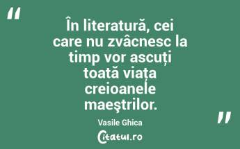 În literatură, cei care nu zvâcnesc la timp vor ascuţi toată viaţa creioanele maeştrilor. Vasile Ghica...