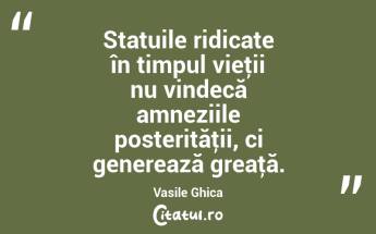 Statuile ridicate în timpul vieţii nu vindecă amneziile posterităţii, ci generează greaţă. Vasile Ghica...