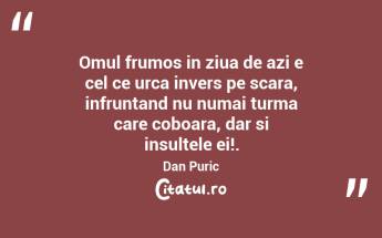 Omul frumos in ziua de azi e cel ce urca invers pe scara, infruntand nu numai turma care coboara, dar si insultele ei!. Dan Puric...
