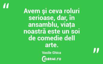 Avem şi ceva roluri serioase, dar, în ansamblu, viaţa noastră este un soi de comedie dell arte. Vasile Ghica...