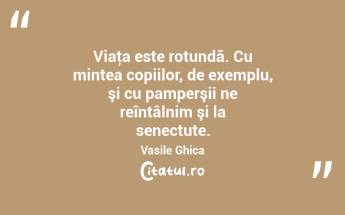 Viaţa este rotundă. Cu mintea copiilor, de exemplu, şi cu pamperşii ne reîntâlnim şi la senectute. Vasile Ghica...