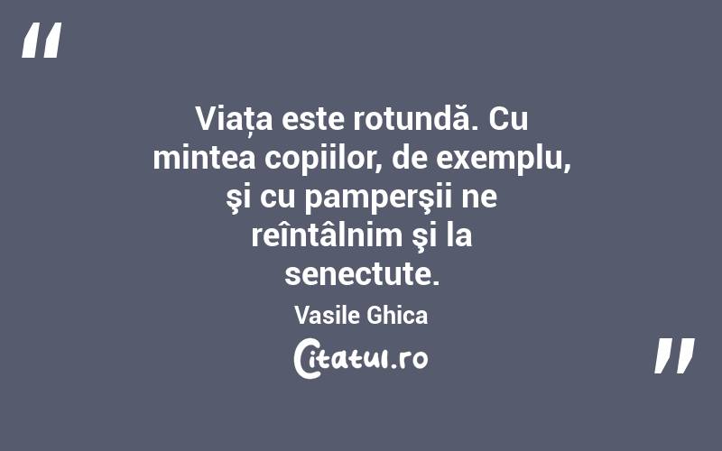 Viaţa este rotundă. Cu mintea copiilor, de exemplu, şi cu pamperşii ne reîntâlnim şi la senectute. Vasile Ghica
