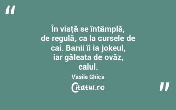 În viaţă se întâmplă, de regulă, ca la cursele de cai. Banii îi ia jokeul, iar găleata de ovăz, calul. Vasile Ghica...