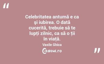 Celebritatea antumă e ca şi iubirea. O dată cucerită, trebuie să te lupţi zilnic, ca să o ţii în viaţă. Vasile Ghica...