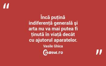 Încă puţină indiferenţă generală şi arta nu va mai putea fi ţinută în viaţă decât cu ajutorul aparatelor. Vasile Ghica...