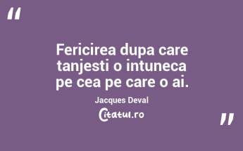 Fericirea dupa care tanjesti o intuneca pe cea pe care o ai.  Jacques Deval...