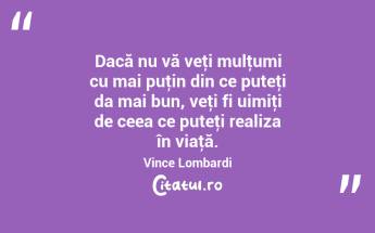 Dacă nu vă veţi mulţumi cu mai puţin din ce puteţi da mai bun, veţi fi uimiţi de ceea ce puteţi realiza în viaţă. Vince Lombardi...