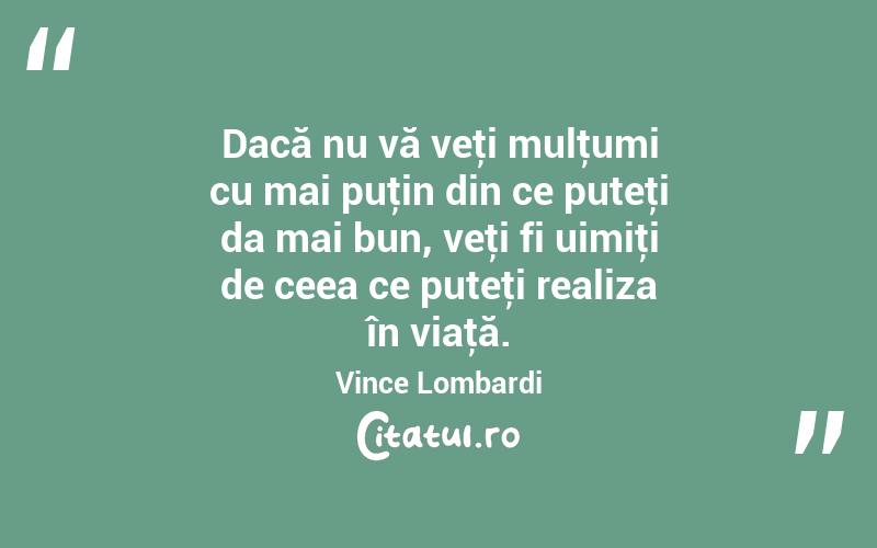 Dacă nu vă veţi mulţumi cu mai puţin din ce puteţi da mai bun, veţi fi uimiţi de ceea ce puteţi realiza în viaţă. Vince Lombardi
