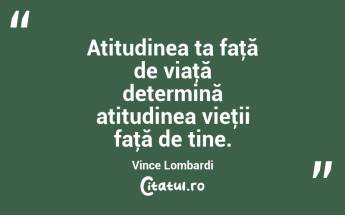 Atitudinea ta faţă de viaţă determină atitudinea vieţii faţă de tine. Vince Lombardi...