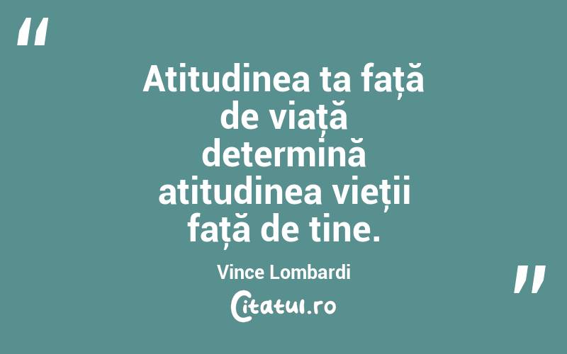 Atitudinea ta faţă de viaţă determină atitudinea vieţii faţă de tine. Vince Lombardi
