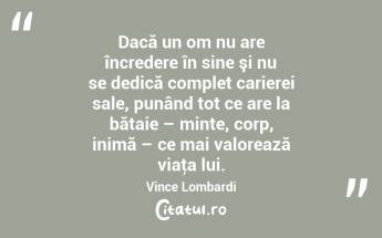 Dacă un om nu are încredere în sine şi nu se dedică complet carierei sale, punând tot ce are la bătaie – minte, corp, inimă – ce mai valorează viaţa lui. Vince Lombardi...