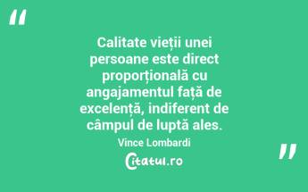 Calitate vieţii unei persoane este direct proporţională cu angajamentul faţă de excelenţă, indiferent de câmpul de luptă ales. Vince Lombardi...