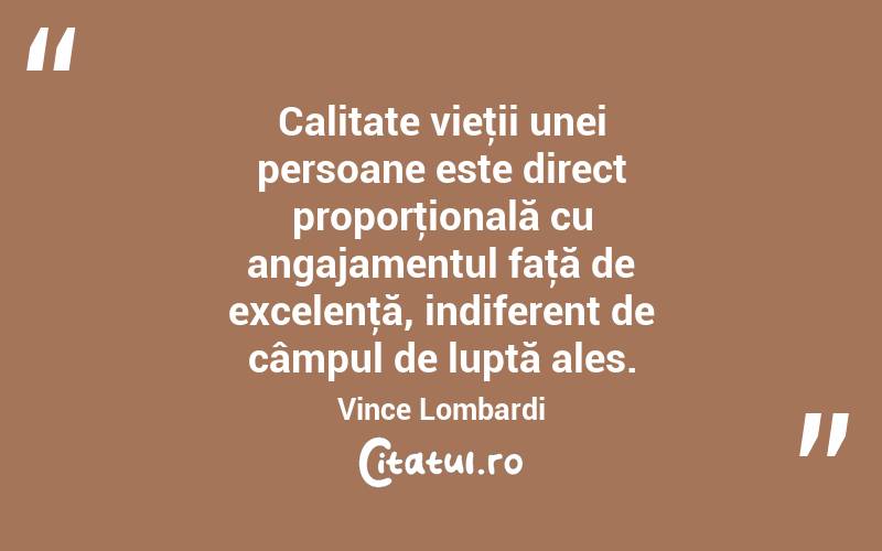 Calitate vieţii unei persoane este direct proporţională cu angajamentul faţă de excelenţă, indiferent de câmpul de luptă ales. Vince Lombardi
