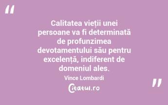 Calitatea vieţii unei persoane va fi determinată de profunzimea devotamentului său pentru excelenţă, indiferent de domeniul ales. Vince Lombardi...