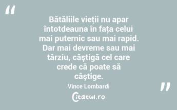 Bătăliile vieţii nu apar întotdeauna în faţa celui mai puternic sau mai rapid. Dar mai devreme sau mai târziu, câştigă cel care crede că poate să câştige. Vince Lombardi...