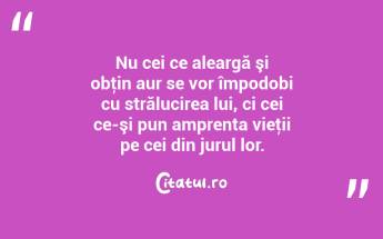 Nu cei ce aleargă şi obţin aur se vor împodobi cu strălucirea lui, ci cei ce-şi pun amprenta vieţii pe cei din jurul lor. ...