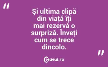Şi ultima clipă din viaţă îţi mai rezervă o surpriză. Înveţi cum se trece dincolo. ...