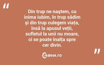 Din trup ne naştem, cu inima iubim, în trup sădim şi din trup culegem viaţa, însă la apusul veţii, sufletul la unii nu moare, ci se poate înalţa spre cer divin. ...