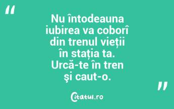 Nu întodeauna iubirea va coborî din trenul vieţii în staţia ta. Urcă-te în tren şi caut-o. ...