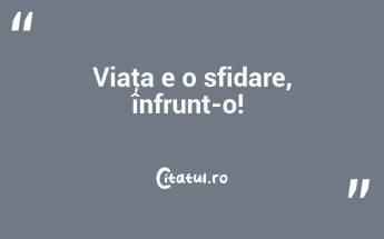 Viaţa e o sfidare, înfrunt-o! ...