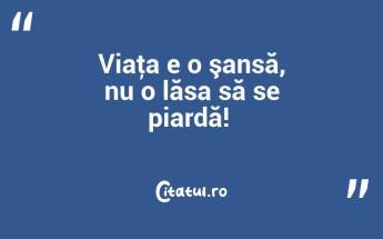 Viaţa e o şansă, nu o lăsa să se piardă! ...