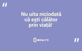 Nu uita niciodată că eşti călător prin viaţă! ...