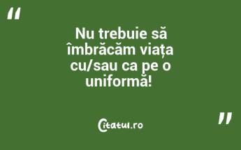 Nu trebuie să îmbrăcăm viaţa cu/sau ca pe o uniformă! ...