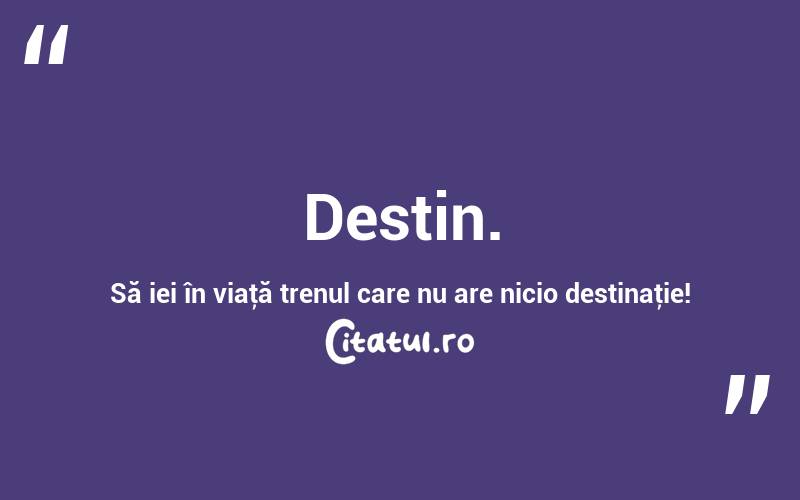 Destin. Să iei în viaţă trenul care nu are nicio destinaţie! 
