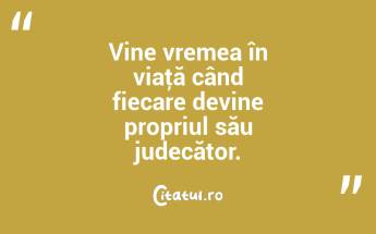 Vine vremea în viaţă când fiecare devine propriul său judecător. ...