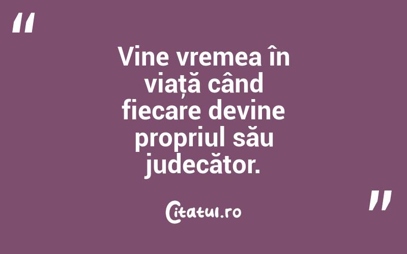 Vine vremea în viaţă când fiecare devine propriul său judecător. 
