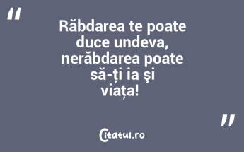 Răbdarea te poate duce undeva, nerăbdarea poate să-ţi ia şi viaţa! ...