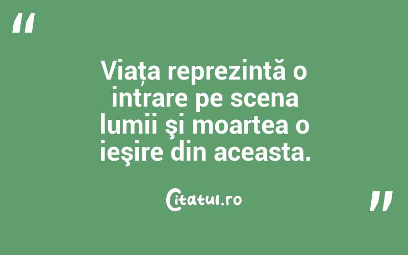 Viaţa reprezintă o intrare pe scena lumii şi moartea o ieşire din aceasta. 
