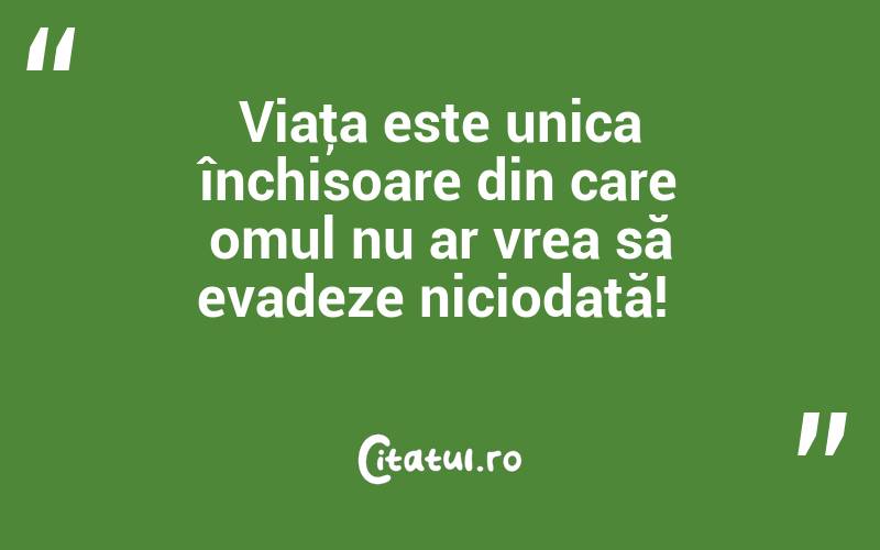 Viaţa este unica închisoare din care omul nu ar vrea să evadeze niciodată! 
