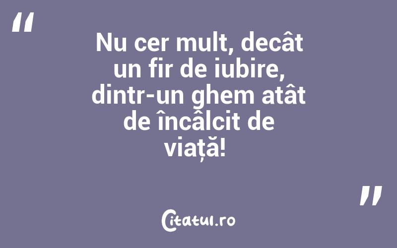 Nu cer mult, decât un fir de iubire, dintr-un ghem atât de încâlcit de viaţă! 