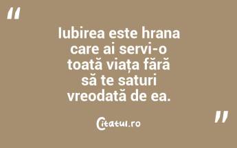 Iubirea este hrana care ai servi-o toată viaţa fără să te saturi vreodată de ea. ...