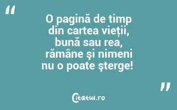O pagină de timp din cartea vieţii, bună sau rea, rămâne şi nimeni nu o poate şterge! ...