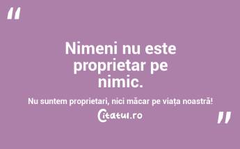 Nimeni nu este proprietar pe nimic. Nu suntem proprietari, nici măcar pe viaţa noastră! ...