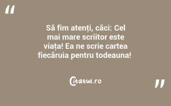 Să fim atenţi, căci: Cel mai mare scriitor este viaţa! Ea ne scrie cartea fiecăruia pentru todeauna! ...