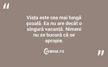 Viaţa este cea mai lungă şcoală. Ea nu are decât o singură vacanţă. Nimeni nu se bucură că se apropie. ...