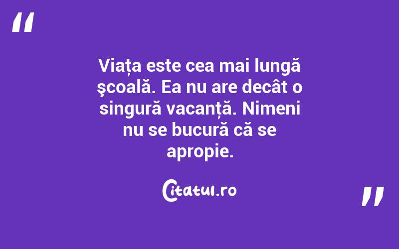 Viaţa este cea mai lungă şcoală. Ea nu are decât o singură vacanţă. Nimeni nu se bucură că se apropie. 
