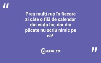 Prea mulţi rup în fiecare zi câte o filă de calendar din viaţa lor, dar din păcate nu scriu nimic pe ea! ...