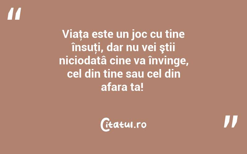 Viaţa este un joc cu tine însuţi, dar nu vei ştii niciodatâ cine va învinge, cel din tine sau cel din afara ta! 
