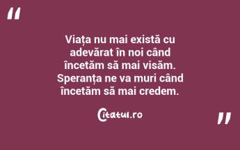 Viaţa nu mai există cu adevărat în noi când încetăm să mai visăm. Speranţa ne va muri când încetăm să mai credem. ...