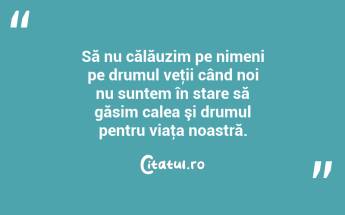 Să nu călăuzim pe nimeni pe drumul veţii când noi nu suntem în stare să găsim calea şi drumul pentru viaţa noastră. ...