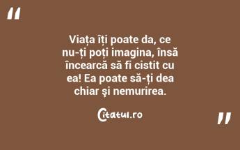 Viaţa îţi poate da, ce nu-ţi poţi imagina, însă încearcă să fi cistit cu ea! Ea poate să-ţi dea chiar şi nemurirea. ...