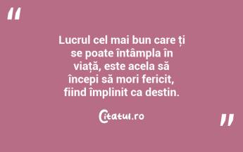 Lucrul cel mai bun care ţi se poate întâmpla în viaţă, este acela să începi să mori fericit, fiind împlinit ca destin. ...