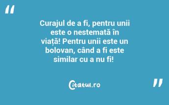 Curajul de a fi, pentru unii este o nestemată în viaţă! Pentru unii este un bolovan, când a fi este similar cu a nu fi! ...