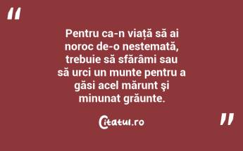 Pentru ca-n viaţă să ai noroc de-o nestemată, trebuie să sfărâmi sau să urci un munte pentru a găsi acel mărunt şi minunat grăunte. ...
